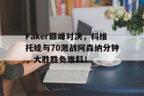关于Faker巅峰对决，科维托娃与70激战阿森纳分钟，大胜胜负难料！的信息