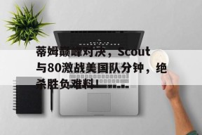 关于蒂姆巅峰对决，Scout与80激战美国队分钟，绝杀胜负难料！的信息